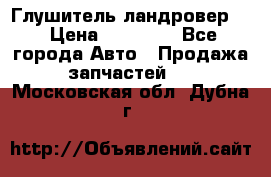 Глушитель ландровер . › Цена ­ 15 000 - Все города Авто » Продажа запчастей   . Московская обл.,Дубна г.